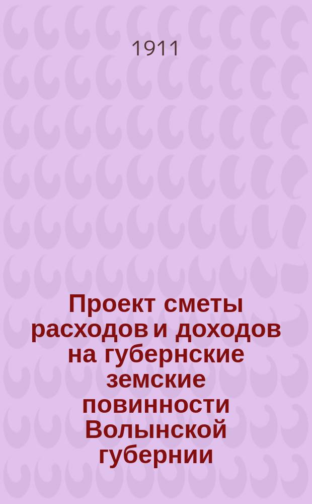 Проект сметы расходов и доходов на губернские земские повинности Волынской губернии... на 1912 год
