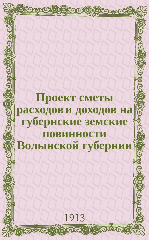 Проект сметы расходов и доходов на губернские земские повинности Волынской губернии... на 1913 год