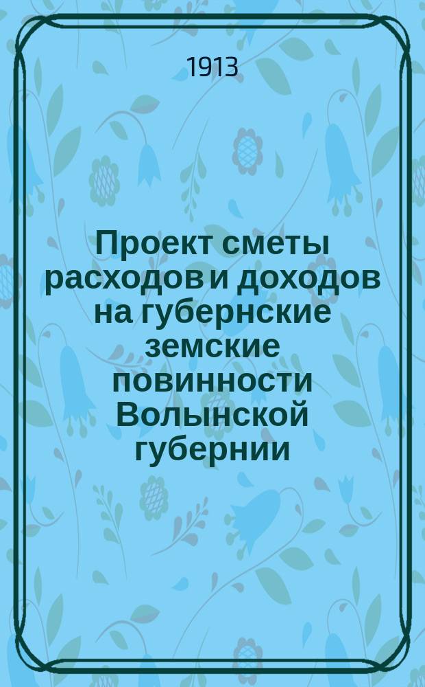 Проект сметы расходов и доходов на губернские земские повинности Волынской губернии... на 1914 год