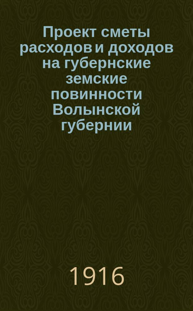 Проект сметы расходов и доходов на губернские земские повинности Волынской губернии... на 1916 год