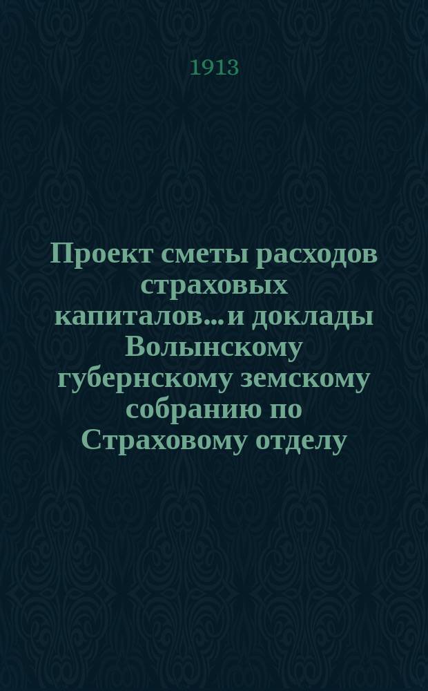 Проект сметы расходов страховых капиталов... и доклады Волынскому губернскому земскому собранию по Страховому отделу... на 1913-й год... : на 1913-й год... и доклады 2-й очередной сессии. №№ 66-101, 184, 222-224