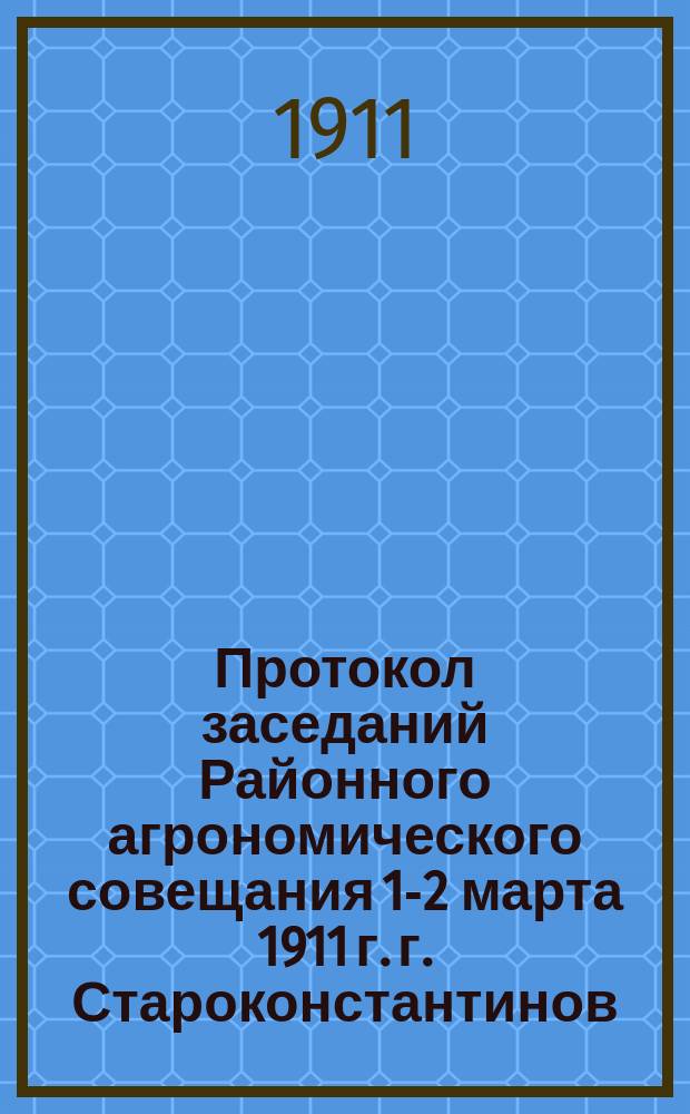 Протокол заседаний Районного агрономического совещания 1-2 марта 1911 г. г. Староконстантинов