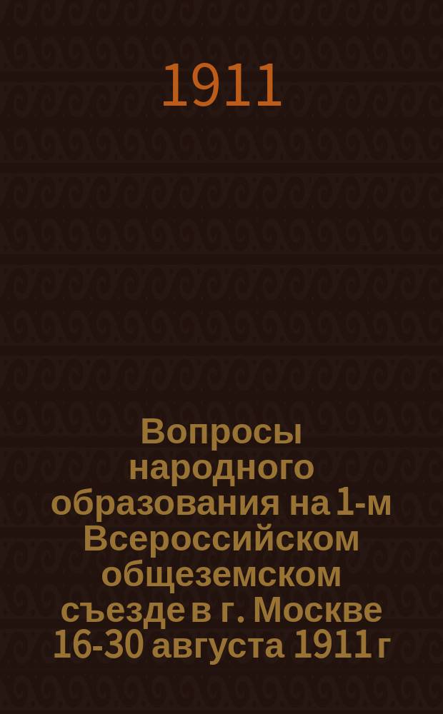 Вопросы народного образования на 1-м Всероссийском общеземском съезде в г. Москве 16-30 августа 1911 г. : Отчет Сарат. губ. зем. управы 46 очеред. Сарат. губ. зем. собр