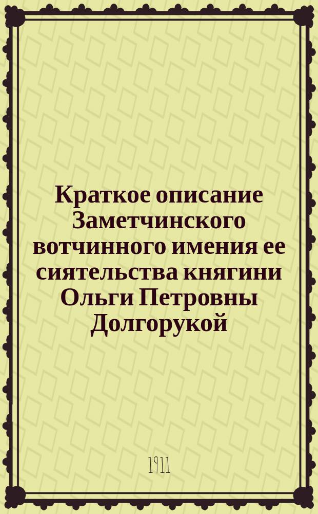 Краткое описание Заметчинского вотчинного имения ее сиятельства княгини Ольги Петровны Долгорукой : К экспонатам на Морш. с.-х. выставке 1911 г