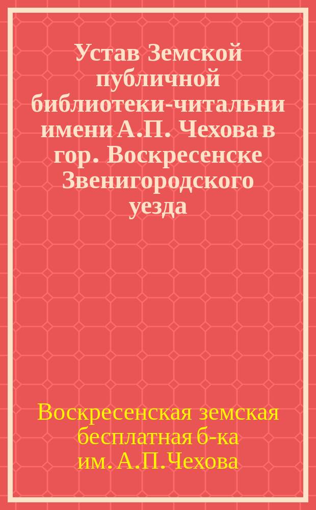 Устав Земской публичной библиотеки-читальни имени А.П. Чехова в гор. Воскресенске Звенигородского уезда : Утв. 29 ноября 1911 г.
