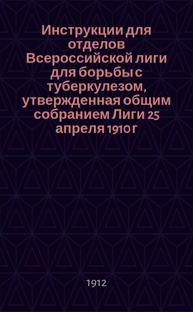 Инструкции для отделов Всероссийской лиги для борьбы с туберкулезом, утвержденная общим собранием Лиги 25 апреля 1910 г. : С изм.