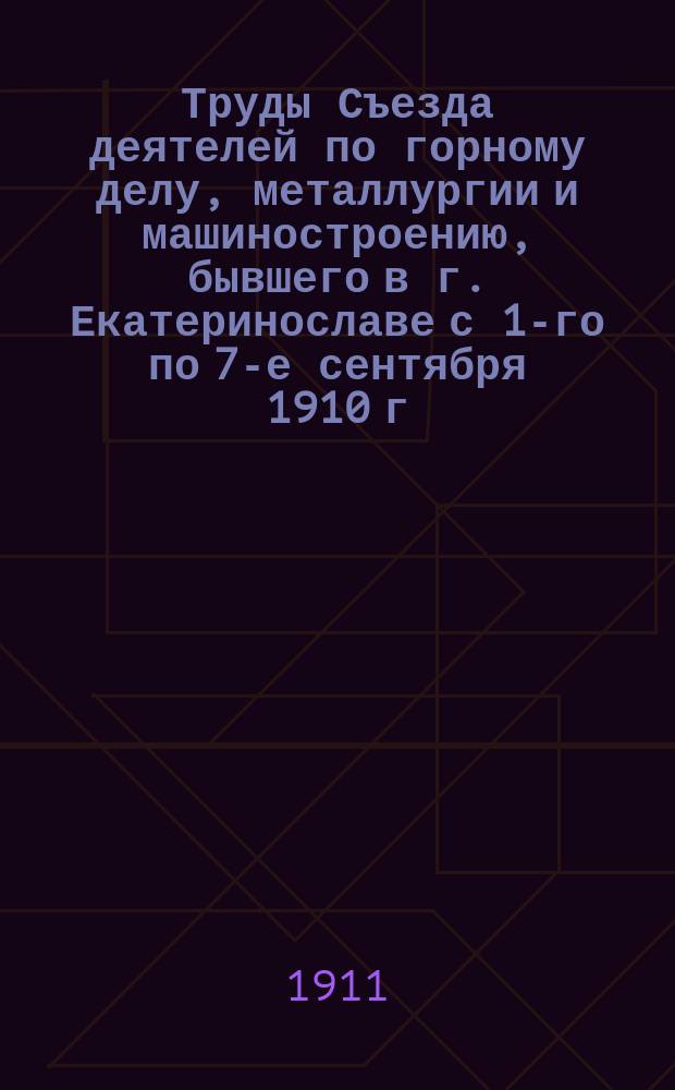 Труды Съезда деятелей по горному делу, металлургии и машиностроению, бывшего в г. Екатеринославе с 1-го по 7-е сентября 1910 г : Т. 1-. Т. 2 : [Доклады]