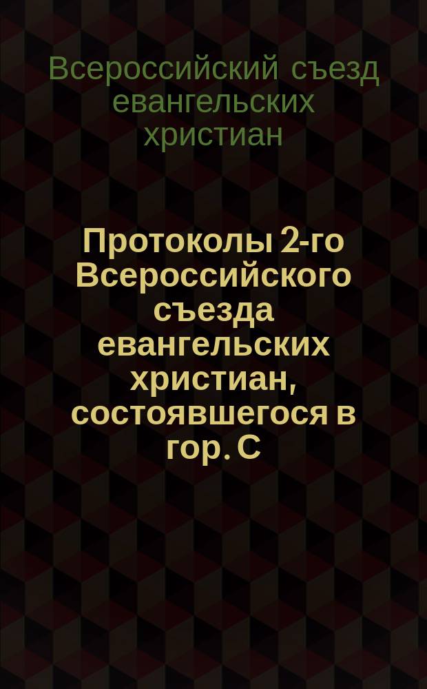 Протоколы 2-го Всероссийского съезда евангельских христиан, состоявшегося в гор. С.-Петербурге от 28-го декабря 1910 г. по 4-е января 1911 г.