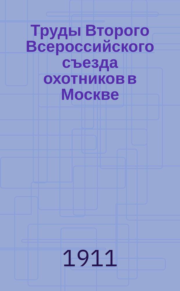 Труды Второго Всероссийского съезда охотников в Москве (17-25 ноября 1909 года) : [Ч. 1-]. [Ч. 1]