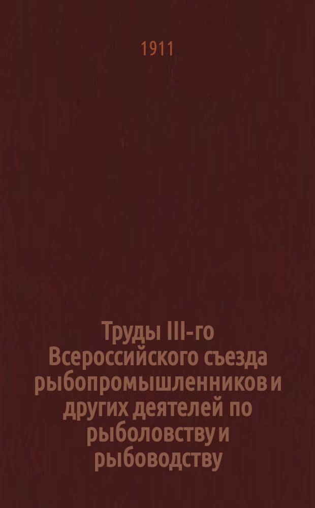 Труды III-го Всероссийского съезда рыбопромышленников и других деятелей по рыболовству и рыбоводству, в С.-Петербурге в 1910 году : (Стеногр. отчет). Вып. 1