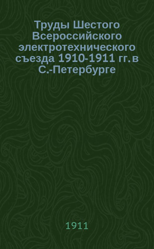 Труды Шестого Всероссийского электротехнического съезда 1910-1911 гг. в С.-Петербурге : Вып. 1-. Вып. 1
