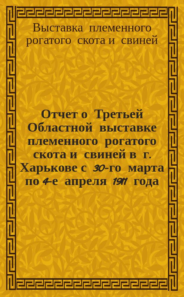 Отчет о Третьей Областной выставке племенного рогатого скота и свиней в г. Харькове с 30-го марта по 4-е апреля 1911 года
