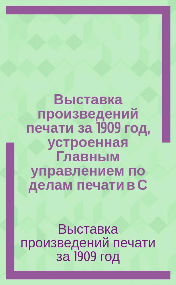 Выставка произведений печати за 1909 год, устроенная Главным управлением по делам печати в С.-Петербурге с 1 апреля по 22 мая 1910 г. : Обзор