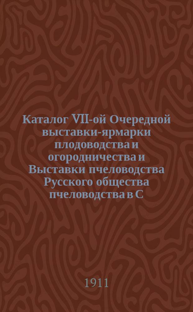 Каталог VII-ой Очередной выставки-ярмарки плодоводства и огородничества и Выставки пчеловодства Русского общества пчеловодства в С.-Петербурге... Сентябрь 1911 г. - октябрь