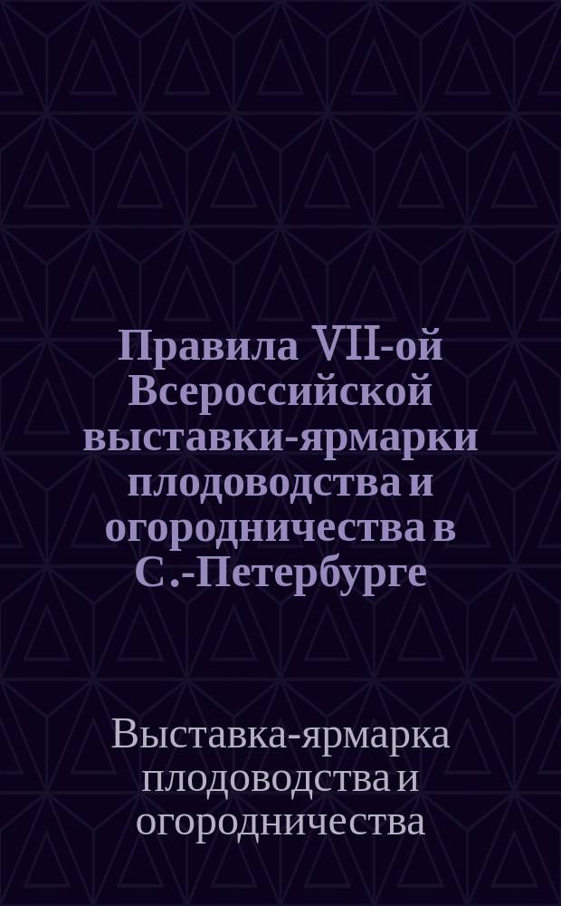 Правила VII-ой Всероссийской выставки-ярмарки плодоводства и огородничества в С.-Петербурге : Утв. ... 13 июня 1911 г. : С прил
