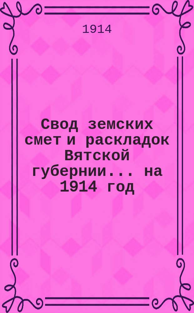 Свод земских смет и раскладок Вятской губернии... на 1914 год