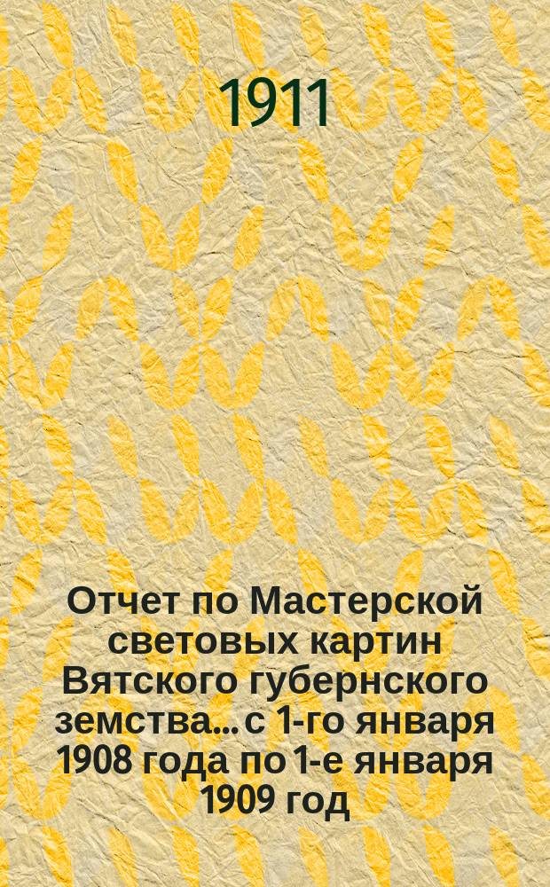 Отчет по Мастерской световых картин Вятского губернского земства... с 1-го января 1908 года по 1-е января 1909 год (за 1908 год)