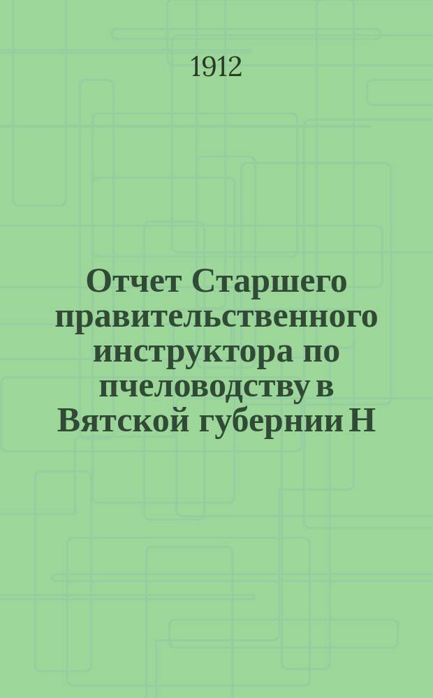 Отчет Старшего правительственного инструктора по пчеловодству в Вятской губернии Н.А. Бадова... с 1-го октября 1911 года по 1-е октября 1912 года