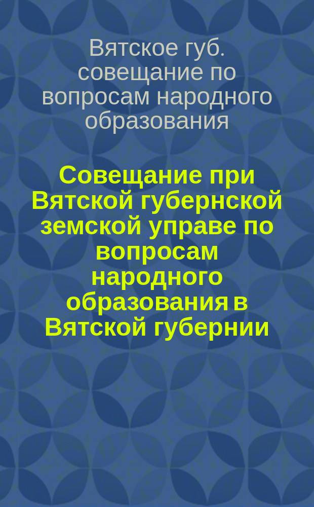 Совещание при Вятской губернской земской управе по вопросам народного образования в Вятской губернии, 21-30-го июня 1911 года