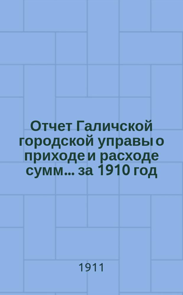 Отчет Галичской городской управы о приходе и расходе сумм... за 1910 год