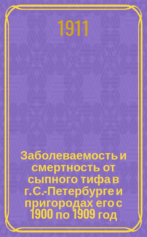 Заболеваемость и смертность от сыпного тифа в г. С.-Петербурге и пригородах его с 1900 по 1909 год : Стат. материалы по эпидемиологии С.-Петербурга : Дис. на степ. д-ра мед. Н.П. Гауль