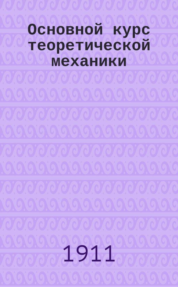 ... Основной курс теоретической механики : Для спец. учеб. заведений и для самообразования