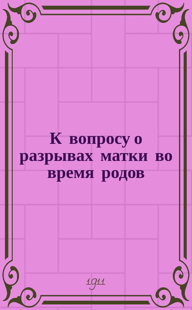 К вопросу о разрывах матки во время родов : Докл., чит. в заседании Акушер.-гинекол. о-ва 28 февр. 1910 г
