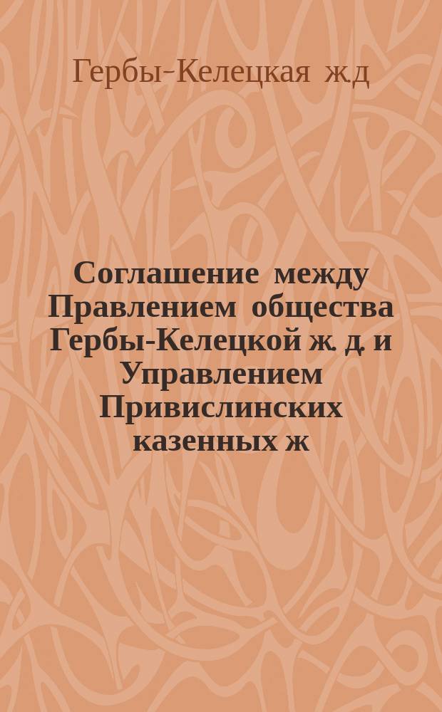 Соглашение между Правлением общества Гербы-Келецкой ж. д. и Управлением Привислинских казенных ж. д. о взаимных отношениях сих дорог по перевозкам пассажиров и грузов при посредстве ст. Кельцы общего пользования, а также по передаче таковых и по обмену товарными вагонами в Келецком узле