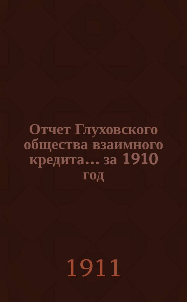 Отчет Глуховского общества взаимного кредита... ... за 1910 год