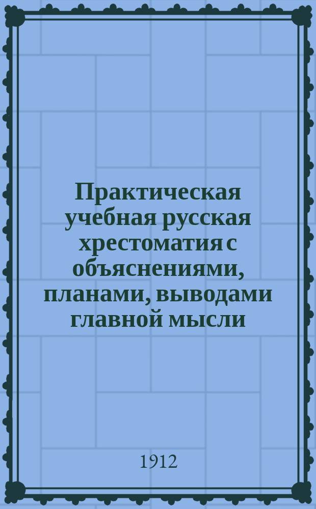 Практическая учебная русская хрестоматия с объяснениями, планами, выводами главной мысли, темами для письменных работ и попутным изложением курса теории русской словесности : Ч. 1-4. Ч. 3 : Для третьего класса средних учебных заведений