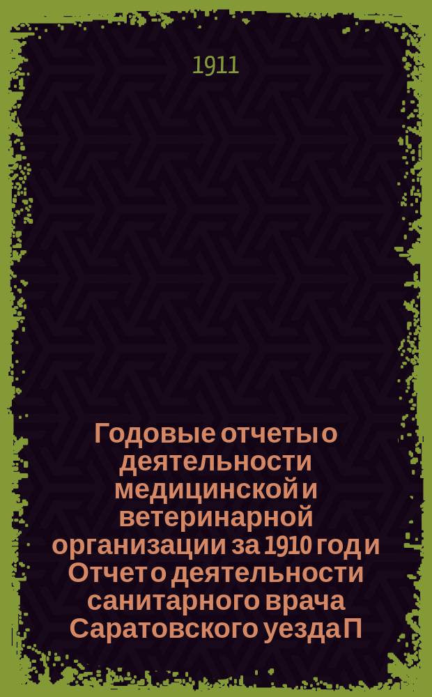 Годовые отчеты о деятельности медицинской и ветеринарной организации за 1910 год и Отчет о деятельности санитарного врача Саратовского уезда [П.А. Лощилова] : Очеред. уезд. зем. собр. сес. 1911 г