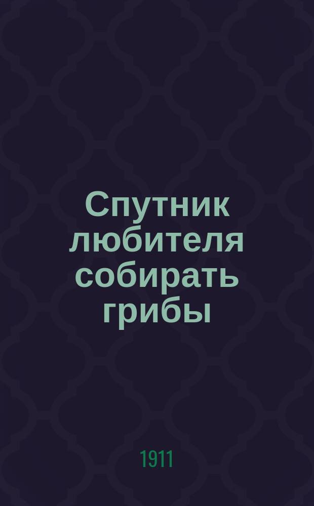 Спутник любителя собирать грибы : Описания важнейш. съедоб. грибов, растущих в России