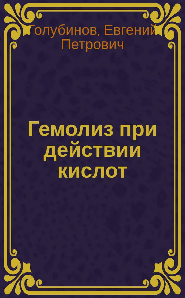 Гемолиз при действии кислот (янтарной, винно-каменной и щавелевой) : Дис. на степ. д-ра мед. Е.П. Голубинова
