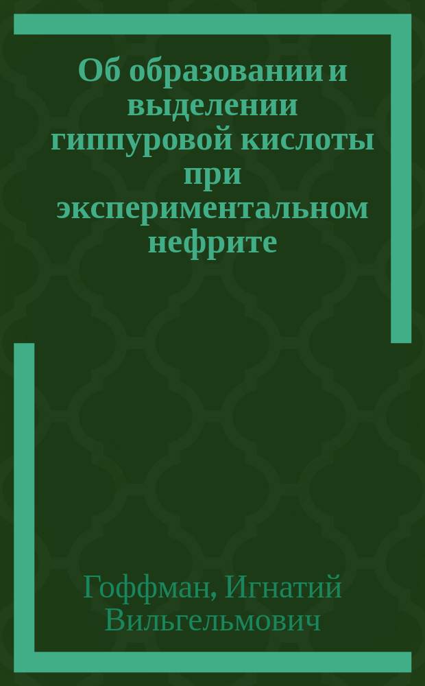 Об образовании и выделении гиппуровой кислоты при экспериментальном нефрите : Химико-эксперим. исслед. из Лаб. общ. патологии при Ун-те св. Владимира