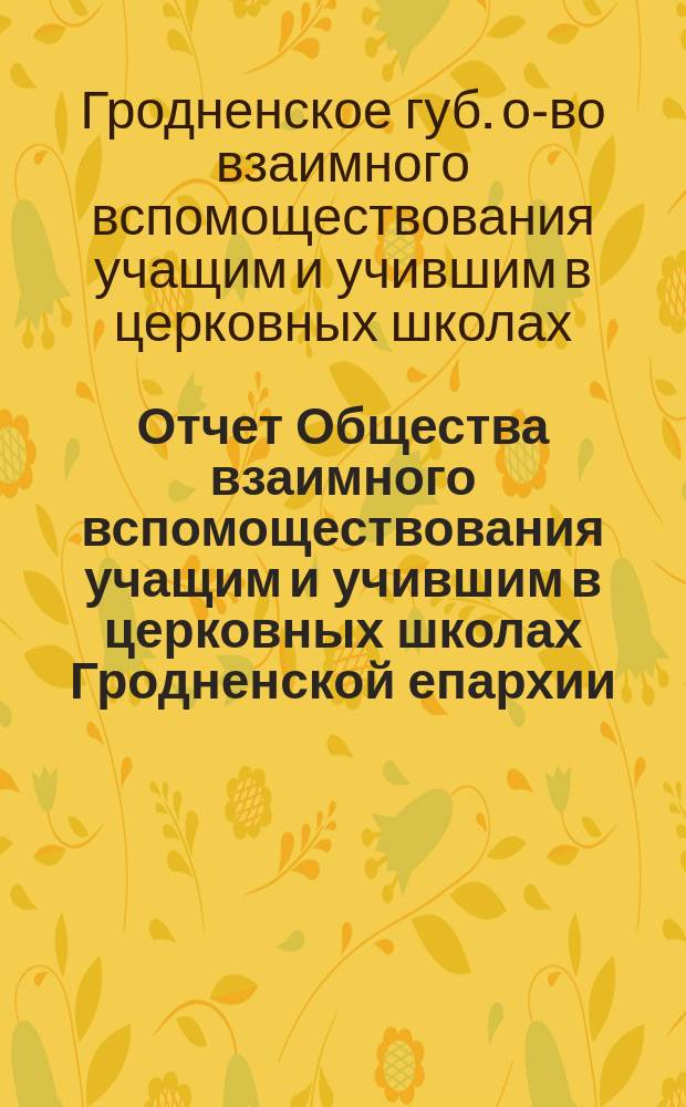 Отчет Общества взаимного вспомоществования учащим и учившим в церковных школах Гродненской епархии...
