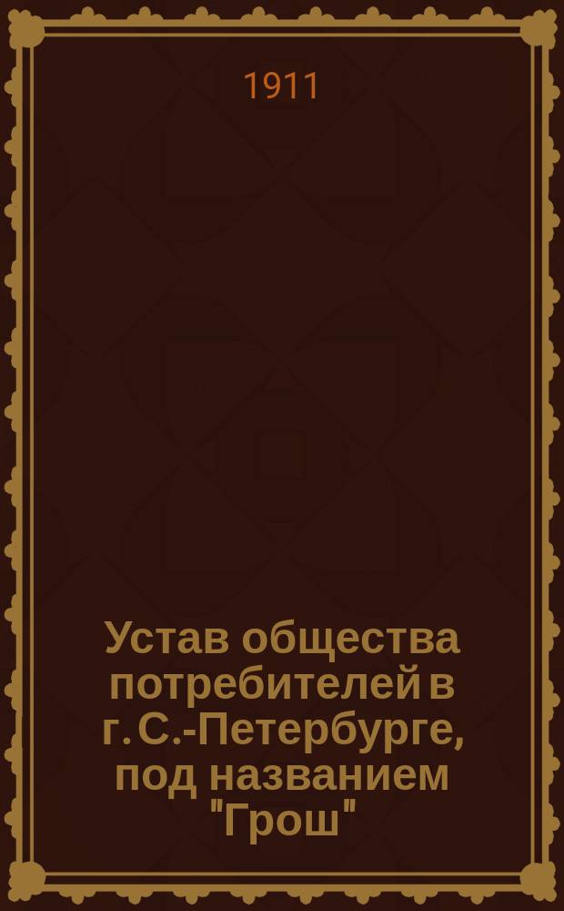 Устав общества потребителей в г. С.-Петербурге, под названием "Грош" : Утв. 14 ноября 1910 г