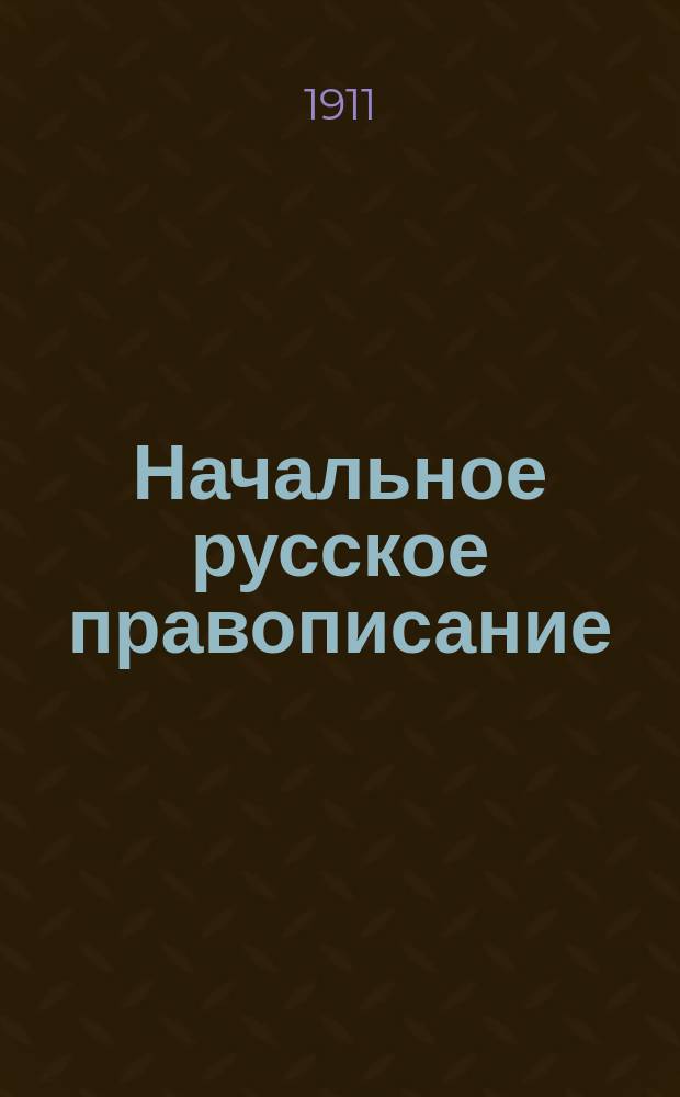 Начальное русское правописание : Руководство для учеников нач. нар. уч-щ. Ч. 1-. Ч. 1 : Элементарные правила