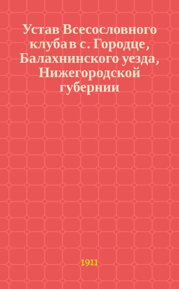Устав Всесословного клуба в с. Городце, Балахнинского уезда, Нижегородской губернии : Утв. 4 марта 1898 г.