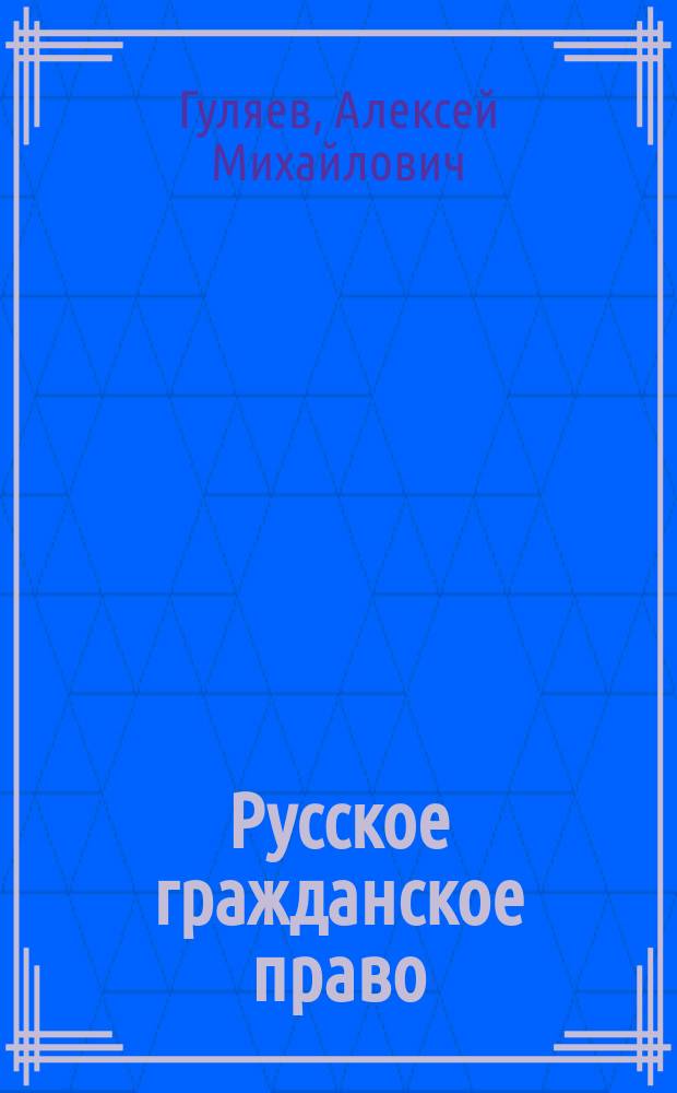 Русское гражданское право : Обзор действующего законодательства и Проекта гражд. уложения : Пособие к лекциям проф. Имп. Уч-ща правоведения и Имп. Лицея в память цесаревича Николая А.М. Гуляева