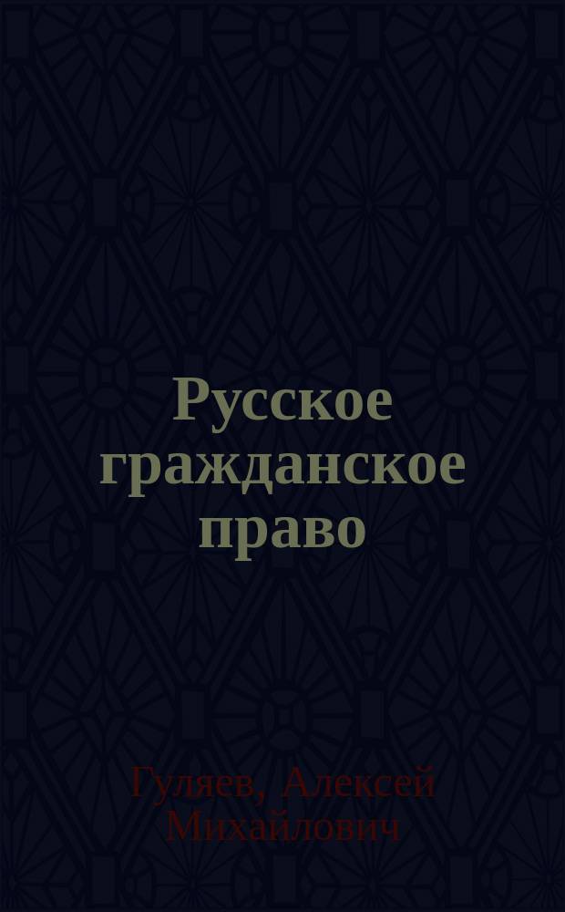 Русское гражданское право : Обзор действующего законодательства и Проекта гражд. уложения : Пособие к лекциям проф. Имп. Уч-ща правоведения и Имп. Лицея в память цесаревича Николая А.М. Гуляева
