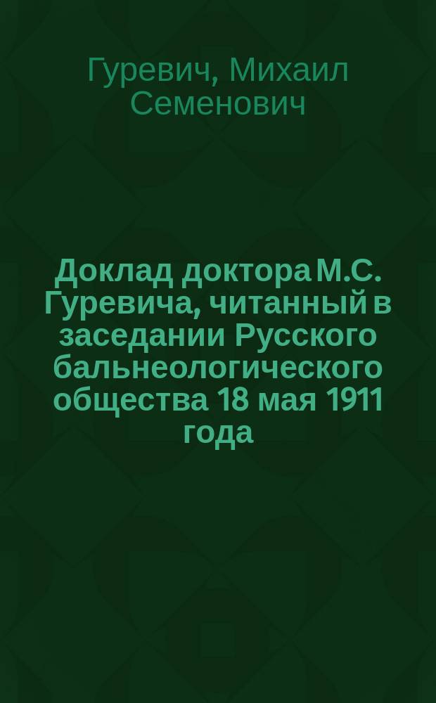 Доклад доктора М.С. Гуревича, читанный в заседании Русского бальнеологического общества 18 мая 1911 года : По поводу докл. Э.Э. Карстенса, касающегося возможности проведения серной воды на далекое расстояние
