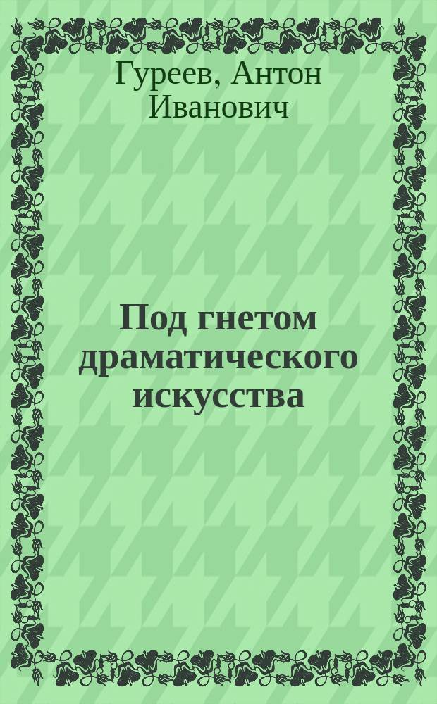 Под гнетом драматического искусства : Комедия-миниатюра в 1 д. А. Гуреева