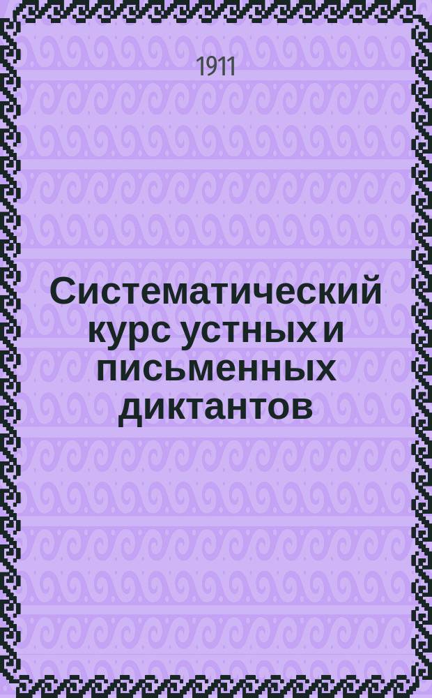 ... Систематический курс устных и письменных диктантов : Самообучение, самодиктование, самоисправление : Сост. применительно к "Элементарному курсу практической русской грамматики" того же авт