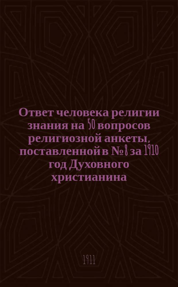 1. Ответ человека религии знания на 50 вопросов религиозной анкеты, поставленной в № 8 за 1910 год Духовного христианина, приспособленный к людям религии веры, верующим; 2. Сущность и значение религии; 3. Религиозная задача XX века / В. Данилов, человек религии-знания