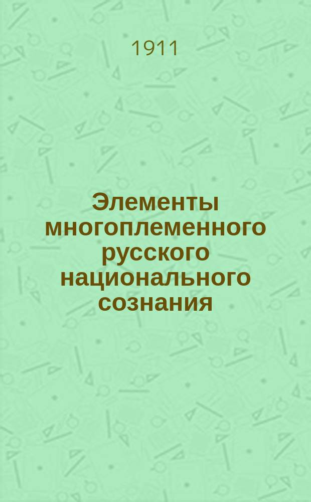 Элементы многоплеменного русского национального сознания : Доложено во Всерос. нац. клубе 4 марта 1911 г.