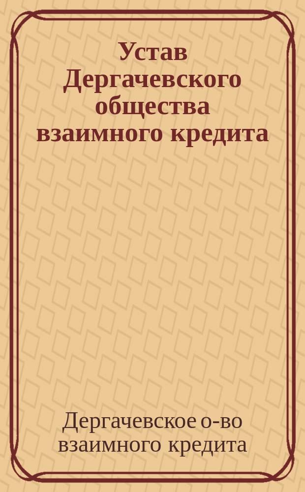 Устав Дергачевского общества взаимного кредита : Утв. 19 июля 1911 г.