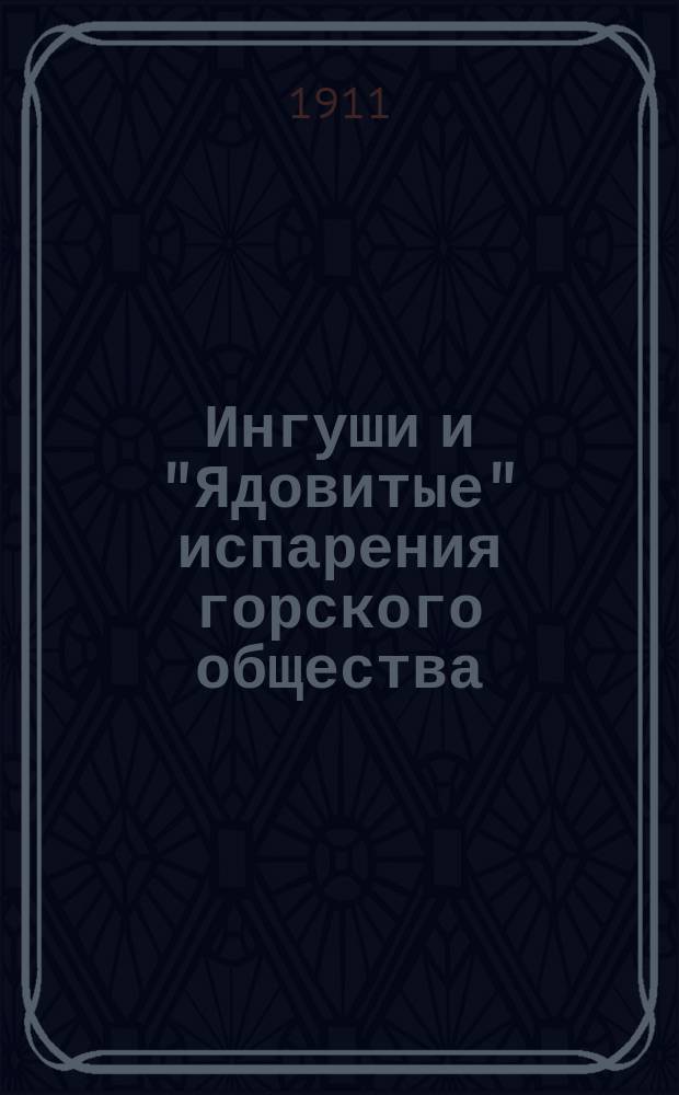 Ингуши и "Ядовитые" испарения горского общества : К вопросу об открытии шк. для ингушей : (Докл. об открытии шк. среди ингушей, прочит. на собр. Гор. о-ва 20 марта 1911 г.)