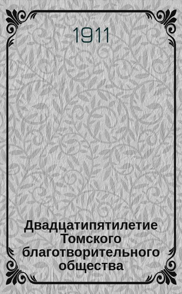 Двадцатипятилетие Томского благотворительного общества (25 марта 1886 г. - 25 марта 1911 г.) : Ист. очерк о деятельности Благотвор. о-ва, сост. по поручению Общ. собр. чл. О-ва т. пред., почет. чл. О-ва А.А. Дикгоф