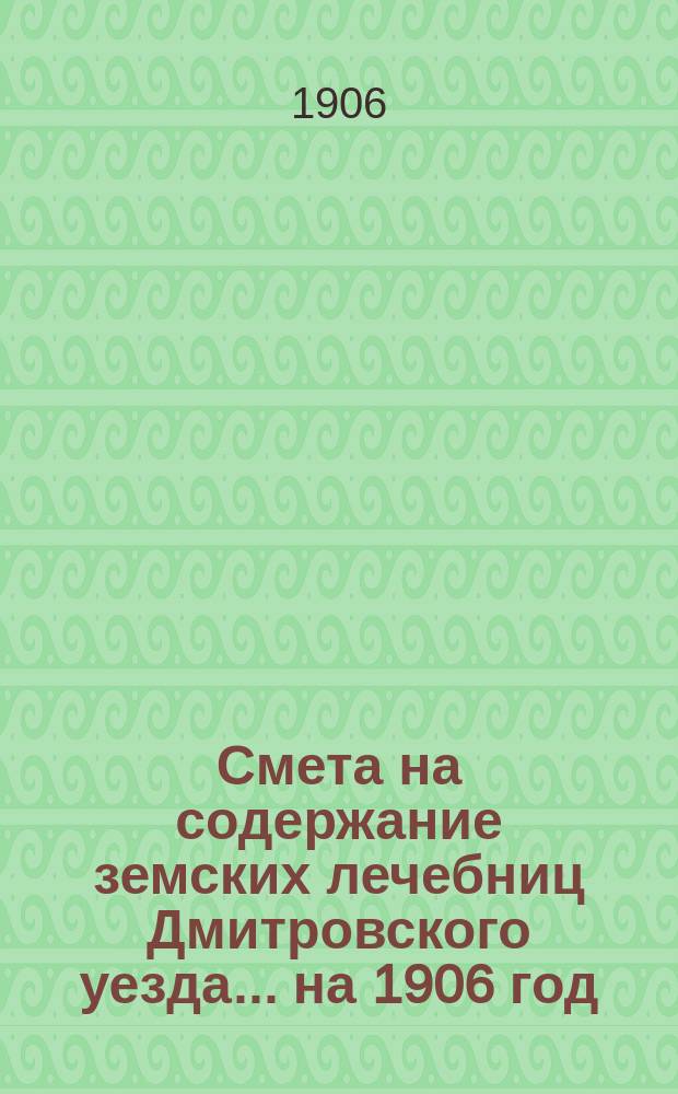 Смета на содержание земских лечебниц Дмитровского уезда... на 1906 год