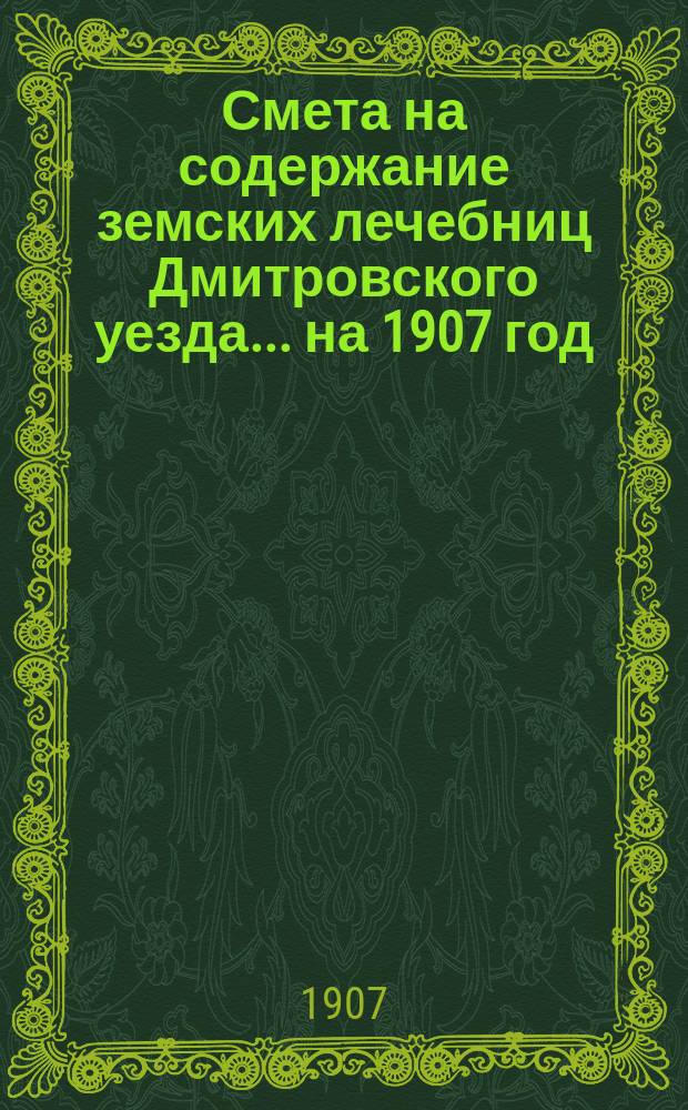 Смета на содержание земских лечебниц Дмитровского уезда... на 1907 год